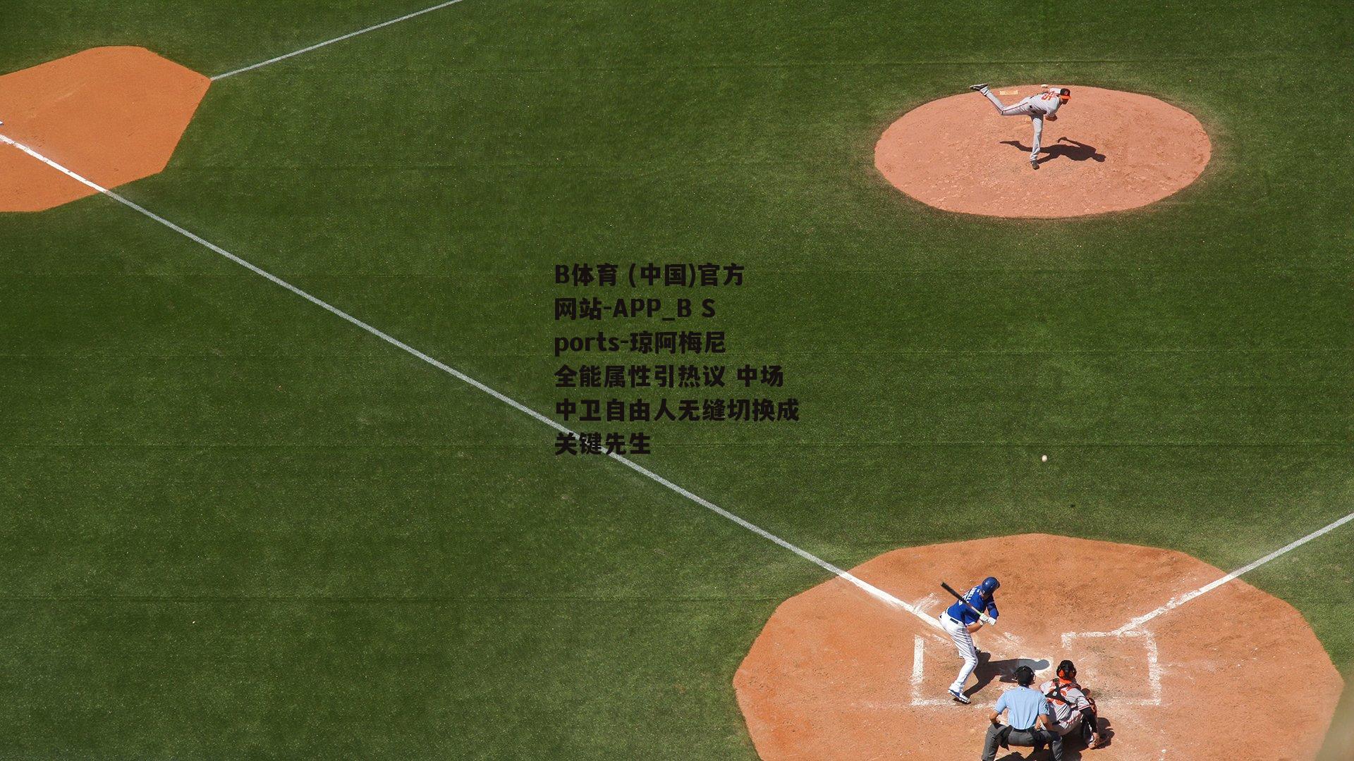 琼阿梅尼全能属性引热议 中场中卫自由人无缝切换成关键先生