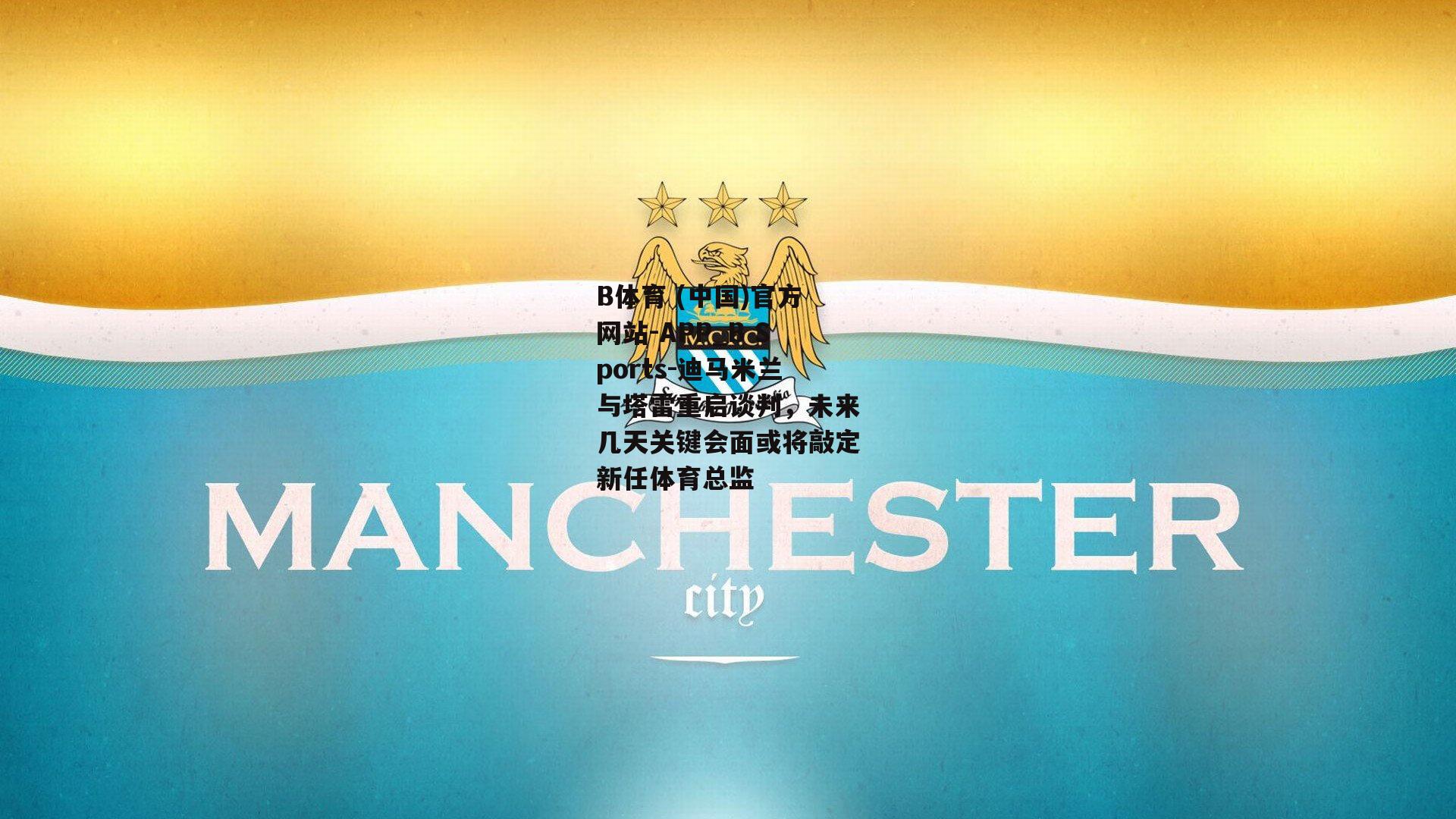 迪马米兰与塔雷重启谈判，未来几天关键会面或将敲定新任体育总监