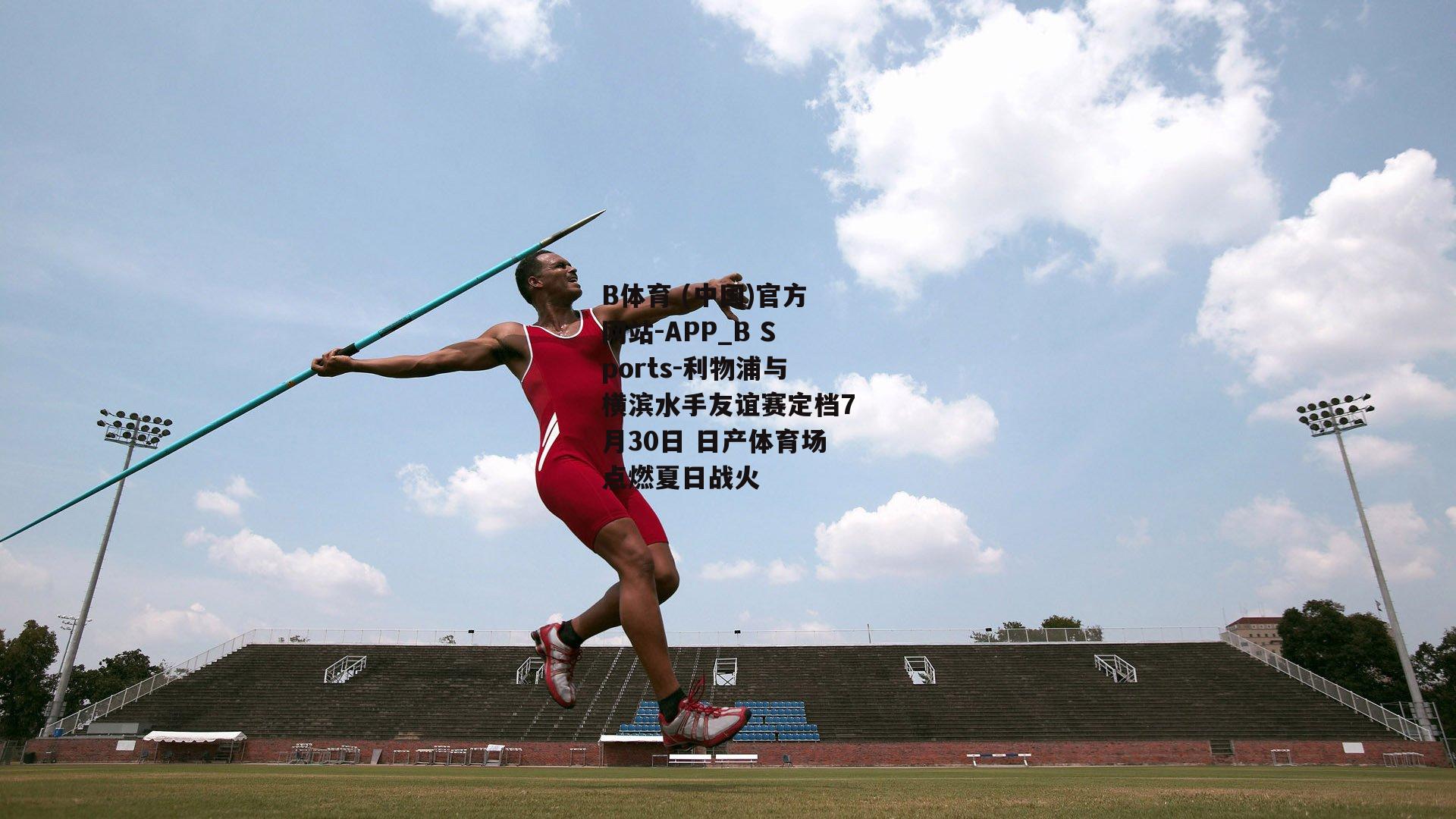 利物浦与横滨水手友谊赛定档7月30日 日产体育场点燃夏日战火